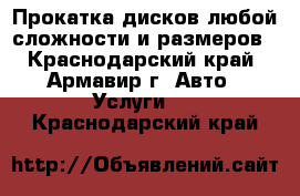 Прокатка дисков любой сложности и размеров - Краснодарский край, Армавир г. Авто » Услуги   . Краснодарский край